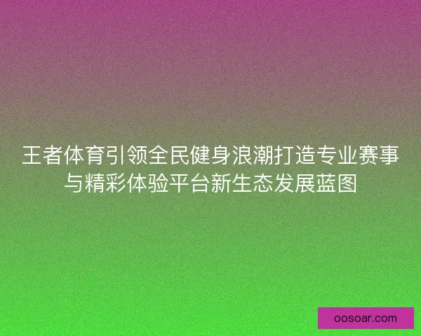 王者体育引领全民健身浪潮打造专业赛事与精彩体验平台新生态发展蓝图