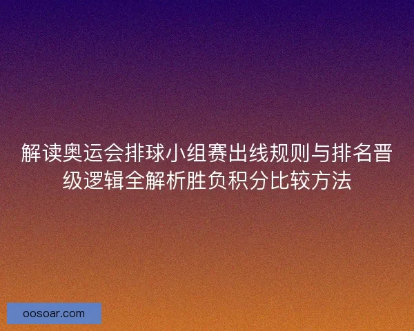 解读奥运会排球小组赛出线规则与排名晋级逻辑全解析胜负积分比较方法