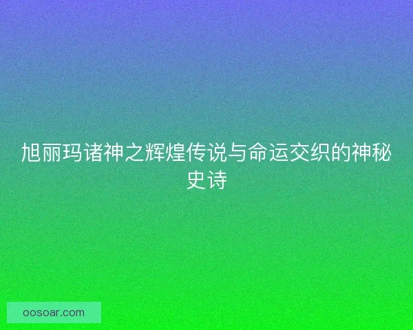 旭丽玛诸神之辉煌传说与命运交织的神秘史诗