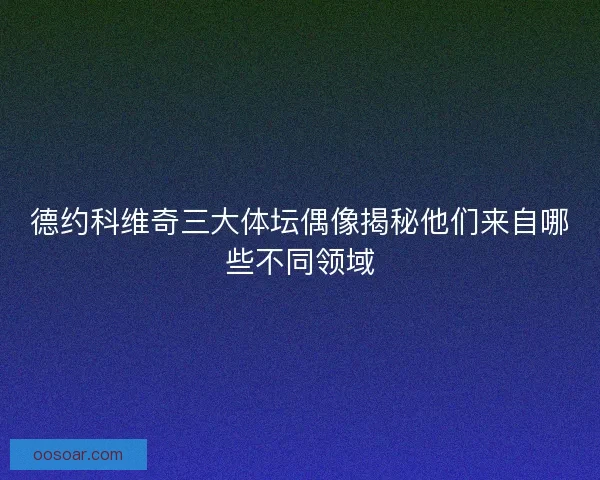 德约科维奇三大体坛偶像揭秘他们来自哪些不同领域