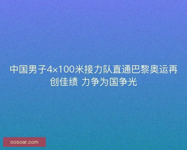 中国男子4×100米接力队直通巴黎奥运再创佳绩 力争为国争光 中国男子4×100米接力队直通巴黎奥运再创佳绩 力争为国争光