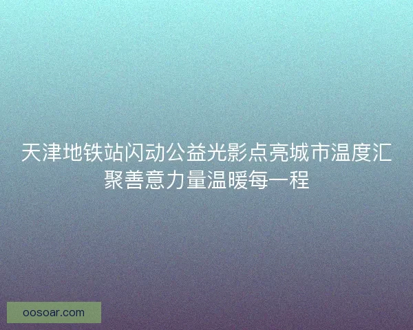 天津地铁站闪动公益光影点亮城市温度汇聚善意力量温暖每一程