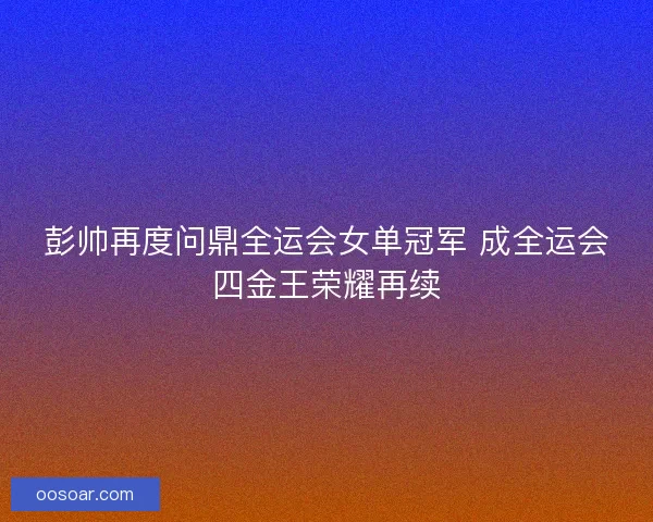 彭帅再度问鼎全运会女单冠军 成全运会四金王荣耀再续
