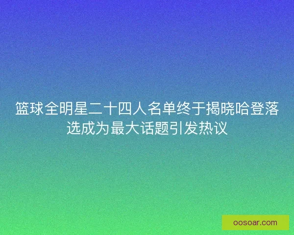 篮球全明星二十四人名单终于揭晓哈登落选成为最大话题引发热议