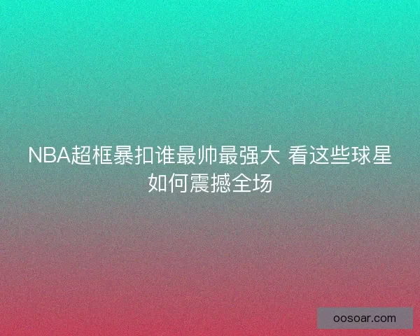 NBA超框暴扣谁最帅最强大 看这些球星如何震撼全场