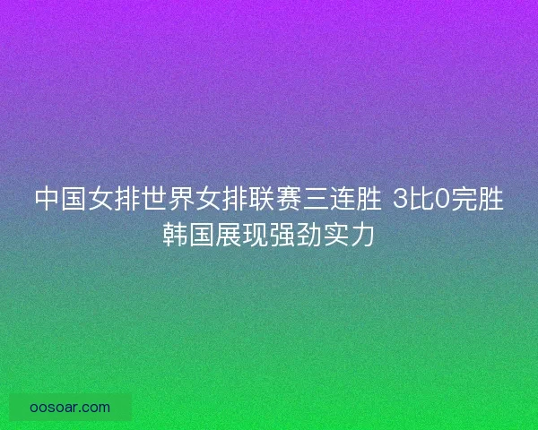 中国女排世界女排联赛三连胜 3比0完胜韩国展现强劲实力