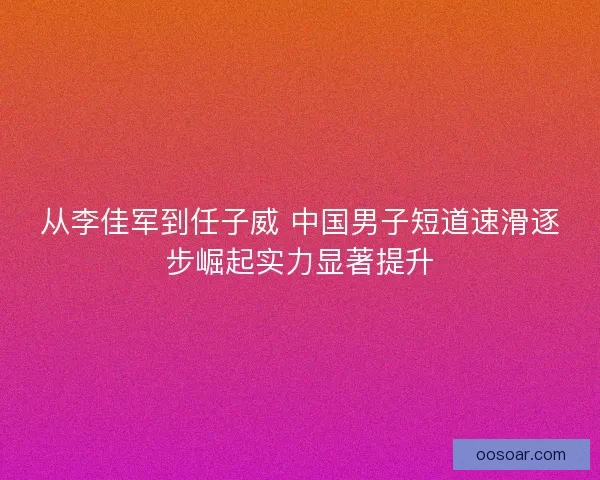 从李佳军到任子威 中国男子短道速滑逐步崛起实力显著提升