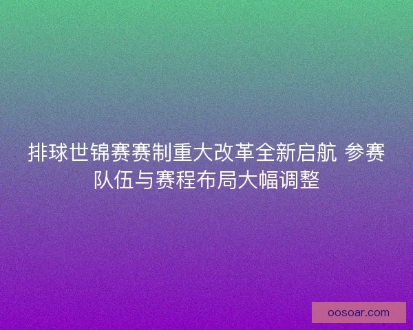 排球世锦赛赛制重大改革全新启航 参赛队伍与赛程布局大幅调整