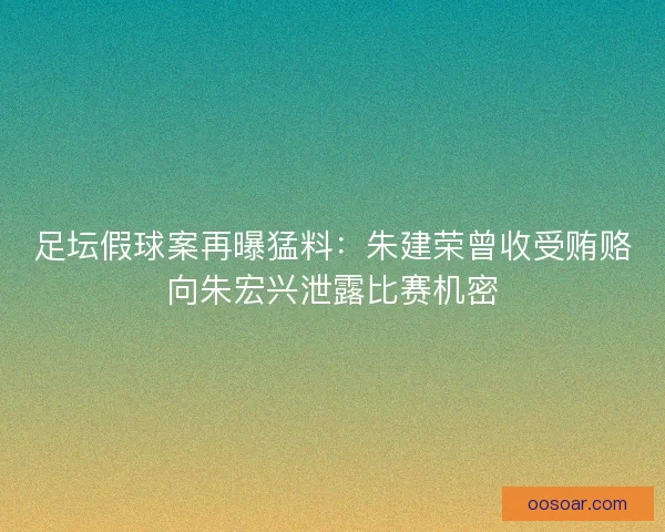 足坛假球案再曝猛料：朱建荣曾收受贿赂向朱宏兴泄露比赛机密