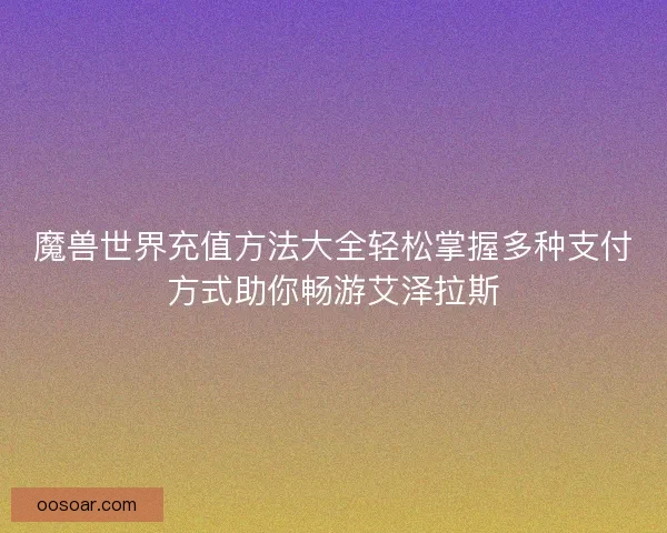 魔兽世界充值方法大全轻松掌握多种支付方式助你畅游艾泽拉斯