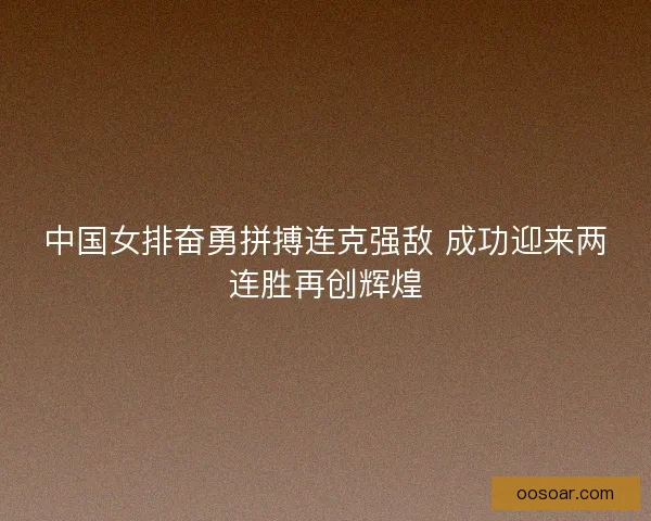 中国女排奋勇拼搏连克强敌 成功迎来两连胜再创辉煌