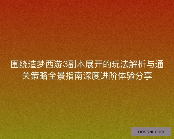 围绕造梦西游3副本展开的玩法解析与通关策略全景指南深度进阶体验分享 围绕造梦西游3副本展开的玩法解析与通关策略全景指南深度进阶体验分享