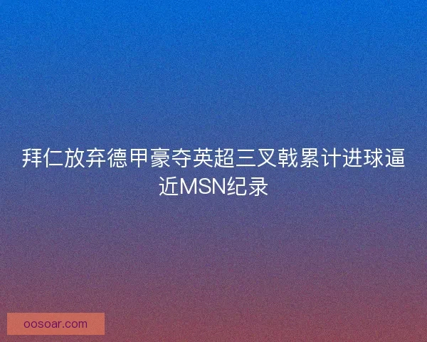 拜仁放弃德甲豪夺英超三叉戟累计进球逼近MSN纪录