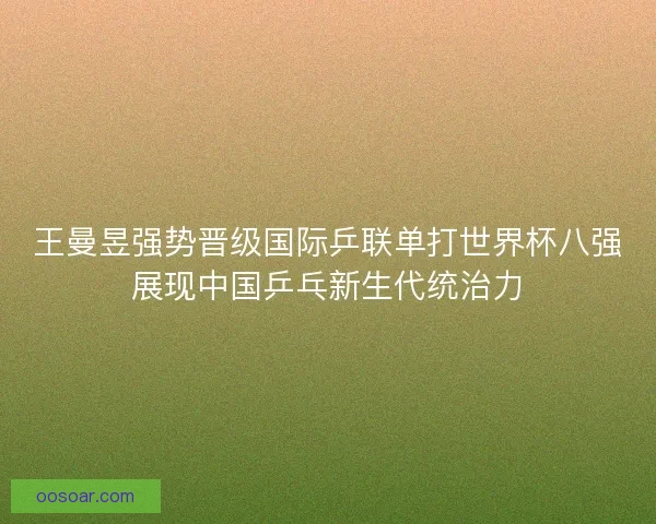 王曼昱强势晋级国际乒联单打世界杯八强展现中国乒乓新生代统治力 王曼昱强势晋级国际乒联单打世界杯八强展现中国乒乓新生代统治力