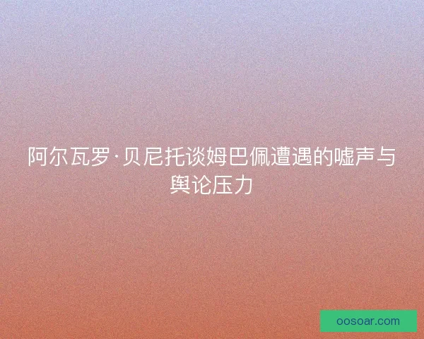阿尔瓦罗·贝尼托谈姆巴佩遭遇的嘘声与舆论压力