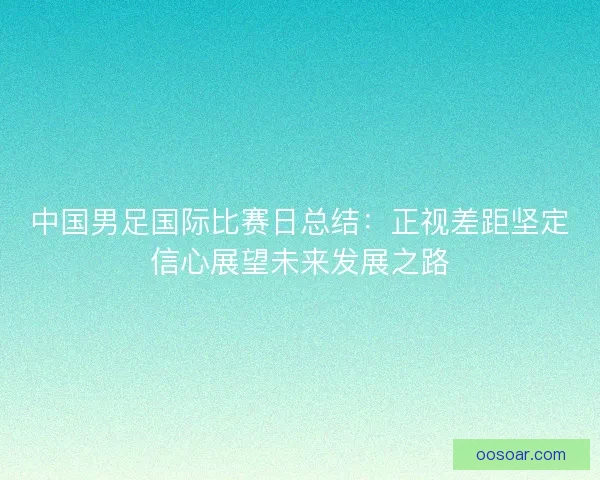 中国男足国际比赛日总结：正视差距坚定信心展望未来发展之路
