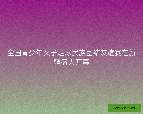 全国青少年女子足球民族团结友谊赛在新疆盛大开幕