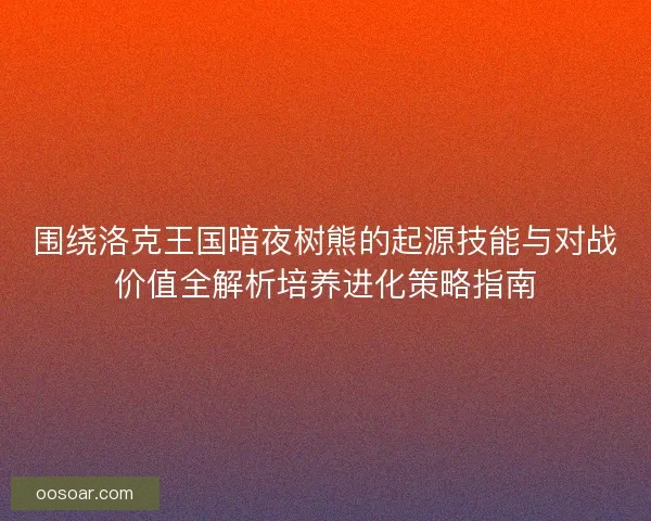 围绕洛克王国暗夜树熊的起源技能与对战价值全解析培养进化策略指南