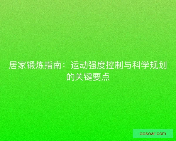 居家锻炼指南:运动强度控制与科学规划的关键要点 居家锻炼指南:运动强度控制与科学规划的关键要点