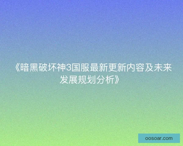 《暗黑破坏神3国服最新更新内容及未来发展规划分析》