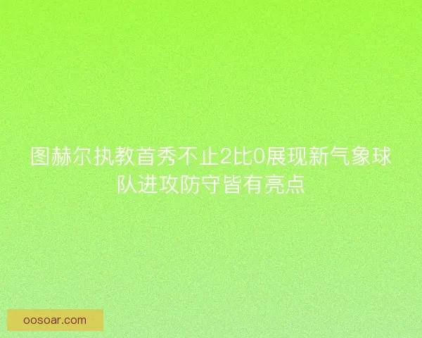 图赫尔执教首秀不止2比0展现新气象球队进攻防守皆有亮点