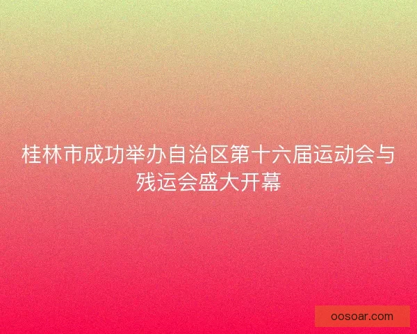 桂林市成功举办自治区第十六届运动会与残运会盛大开幕