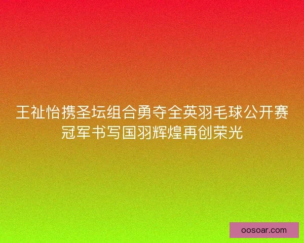 王祉怡携圣坛组合勇夺全英羽毛球公开赛冠军书写国羽辉煌再创荣光