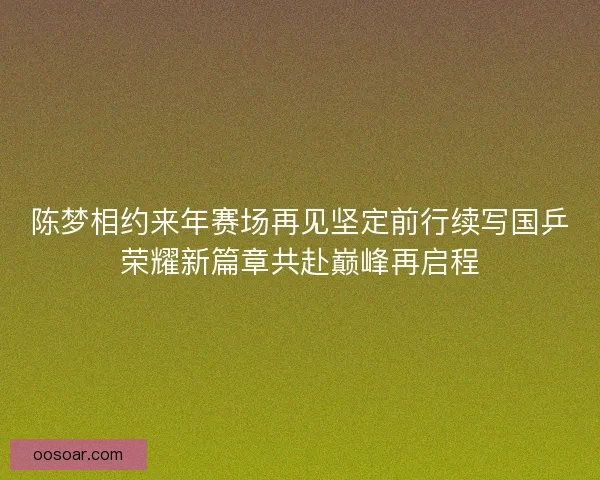 陈梦相约来年赛场再见坚定前行续写国乒荣耀新篇章共赴巅峰再启程