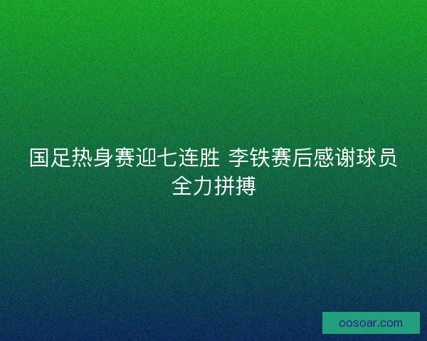 国足热身赛迎七连胜 李铁赛后感谢球员全力拼搏