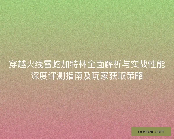 穿越火线雷蛇加特林全面解析与实战性能深度评测指南及玩家获取策略